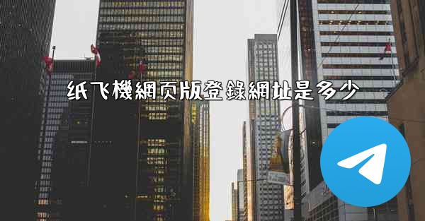 纸飞機網页版登錄網址是多少