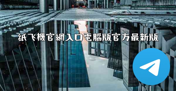 纸飞機官網入口電腦版官方最新版