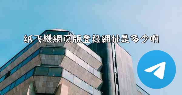 纸飞機網页版登錄網址是多少啊