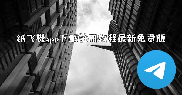 纸飞機app下載註冊教程最新免费版