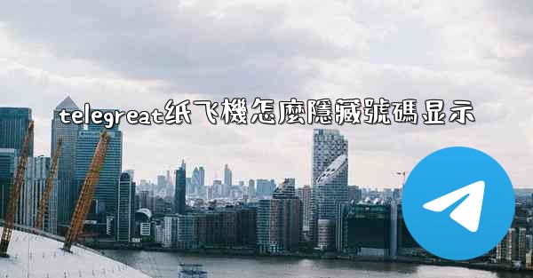 telegreat纸飞機怎麼隱藏號碼显示