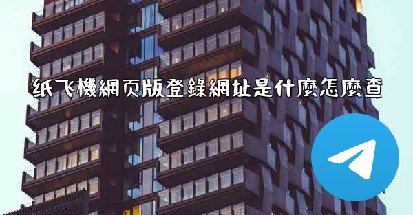 纸飞機網页版登錄網址是什麼怎麼查