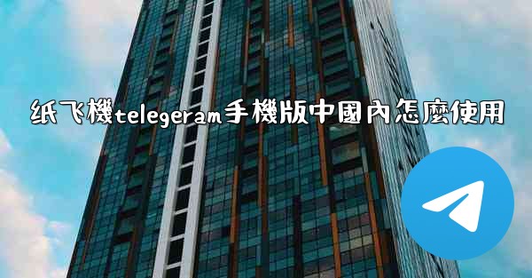 纸飞機telegeram手機版中國內怎麼使用