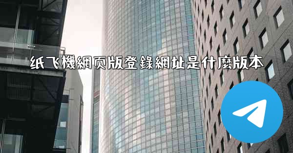 纸飞機網页版登錄網址是什麼版本