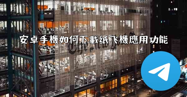 安卓手機如何下載纸飞機應用功能