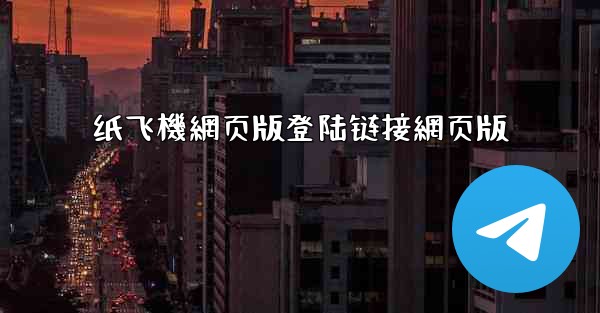 纸飞機網页版登陆链接網页版