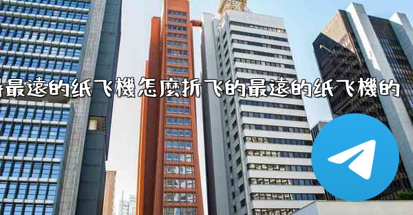 纸飞機怎麼折飞得遠飞得久簡單空中之王十大飞得最遠的纸飞機怎麼折飞的最遠的纸飞機的