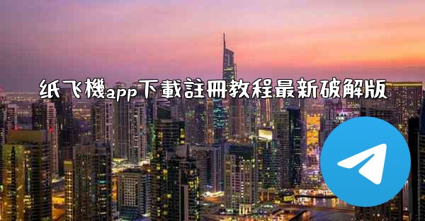 纸飞機app下載註冊教程最新破解版