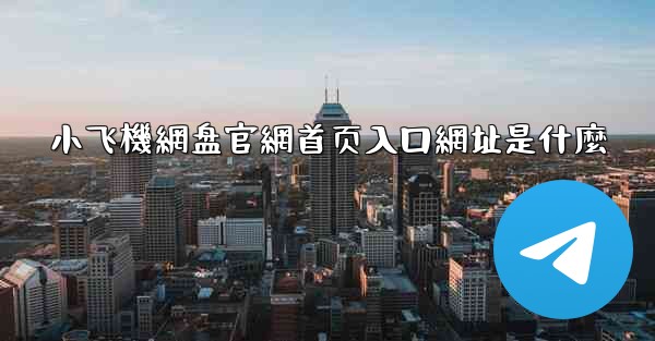 小飞機網盘官網首页入口網址是什麼