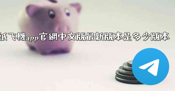 纸飞機app官網中文版最新版本是多少版本