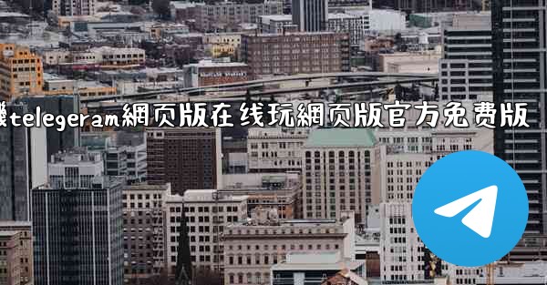 纸飞機telegeram網页版在线玩網页版官方免费版