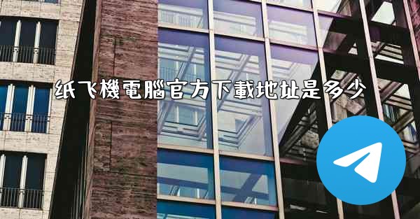 纸飞機電腦官方下載地址是多少