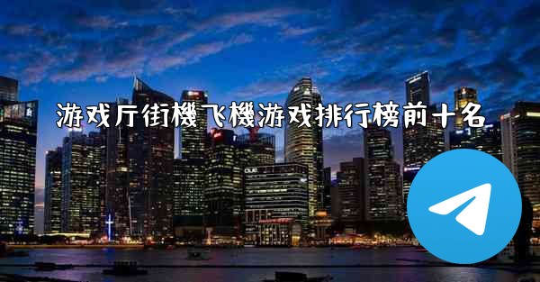 游戏厅街機飞機游戏排行榜前十名