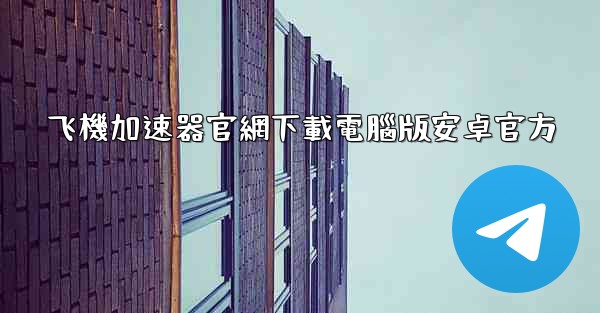飞機加速器官網下載電腦版安卓官方