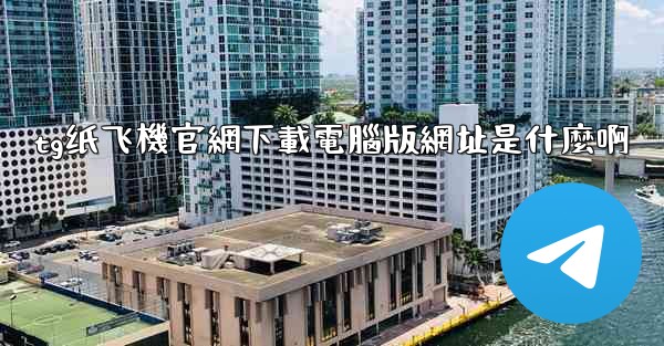 tg纸飞機官網下載電腦版網址是什麼啊