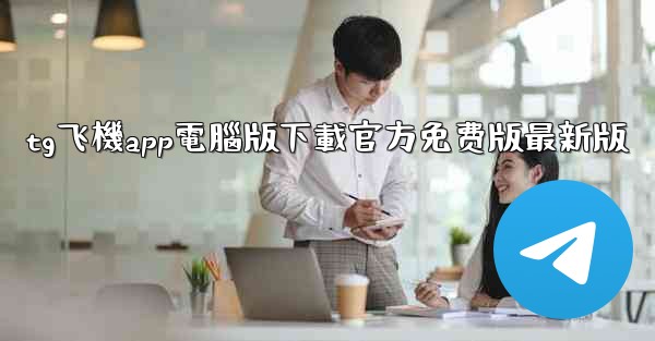 tg飞機app電腦版下載官方免费版最新版