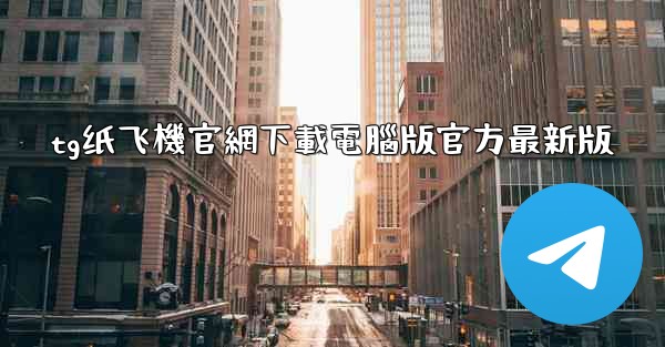 tg纸飞機官網下載電腦版官方最新版