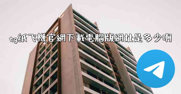 tg纸飞機官網下載電腦版網址是多少啊