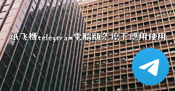 纸飞機telegeram電腦版怎麼下應用使用