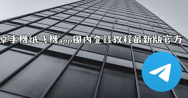 安卓手機纸飞機app國內登錄教程最新版官方