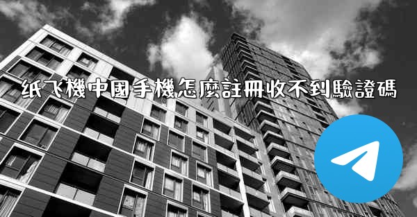 纸飞機中國手機怎麼註冊收不到驗證碼