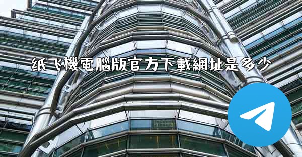 纸飞機電腦版官方下載網址是多少