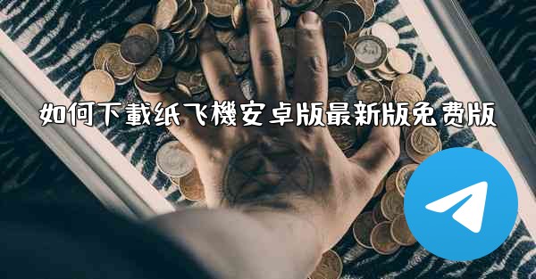 如何下載纸飞機安卓版最新版免费版