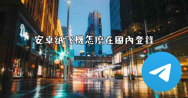 安卓纸飞機怎麼在國內登錄