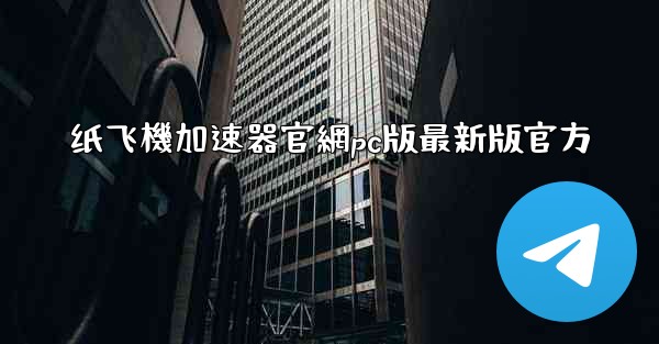 纸飞機加速器官網pc版最新版官方