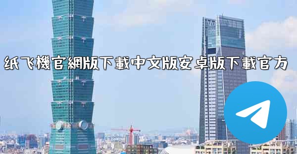 纸飞機官網版下載中文版安卓版下載官方