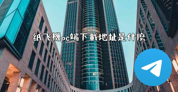 纸飞機pc端下載地址是什麼