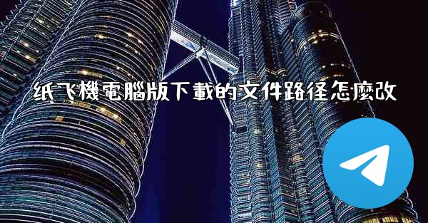 纸飞機電腦版下載的文件路径怎麼改