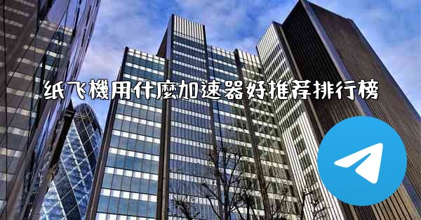 纸飞機用什麼加速器好推荐排行榜