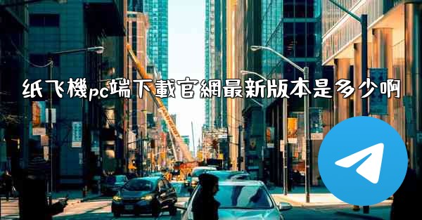 纸飞機pc端下載官網最新版本是多少啊