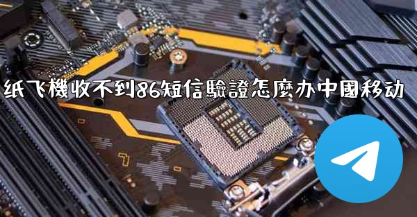 纸飞機收不到86短信驗證怎麼办中國移动