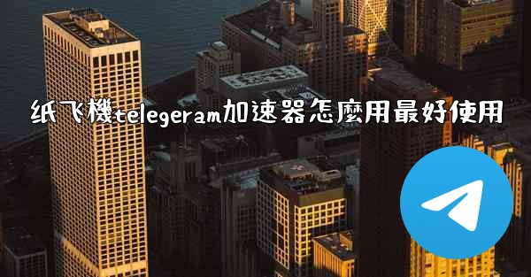 纸飞機telegeram加速器怎麼用最好使用