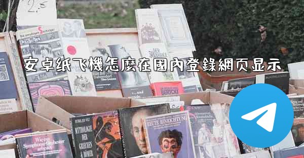 安卓纸飞機怎麼在國內登錄網页显示