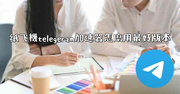 纸飞機telegeram加速器怎麼用最好版本