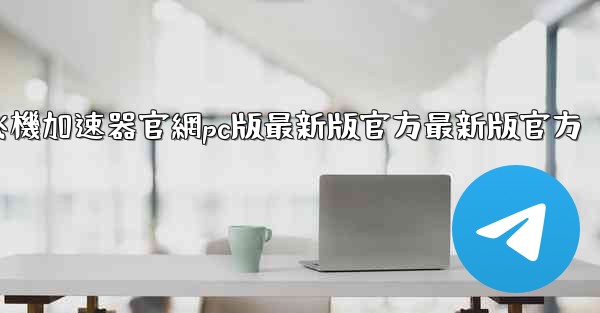 纸飞機加速器官網pc版最新版官方最新版官方