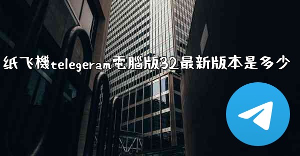 纸飞機telegeram電腦版32最新版本是多少