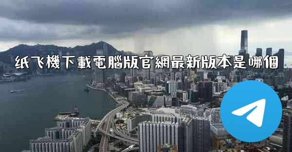 纸飞機下載電腦版官網最新版本是哪個