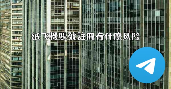 纸飞機賬號註冊有什麼风险