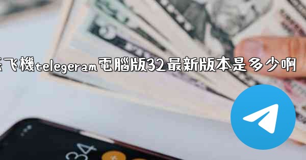 纸飞機telegeram電腦版32最新版本是多少啊