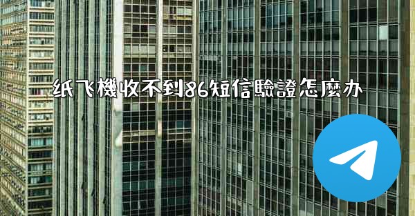 纸飞機收不到86短信驗證怎麼办