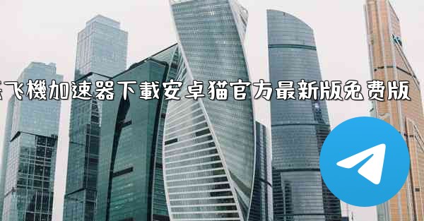 纸飞機加速器下載安卓猫官方最新版免费版