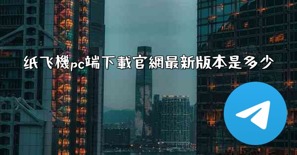 纸飞機pc端下載官網最新版本是多少