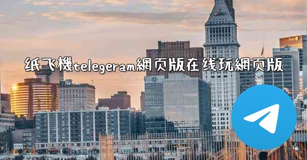 纸飞機telegeram網页版在线玩網页版