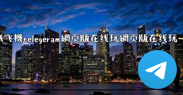 纸飞機telegeram網页版在线玩網页版在线玩